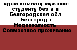 сдам комнату мужчине, студенту без в/п - Белгородская обл., Белгород г. Недвижимость » Совместное проживание   